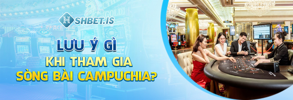 Lưu ý gì khi tham gia sòng bài Campuchia?
