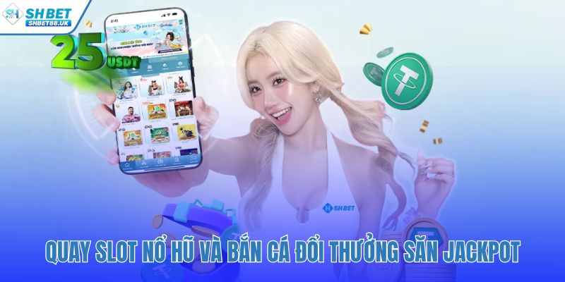 Quay slot nổ hũ và bắn cá đổi thưởng săn jackpot
